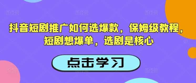 抖音短剧推广如何选爆款，保姆级教程，短剧想爆单，选剧是核心-航海圈