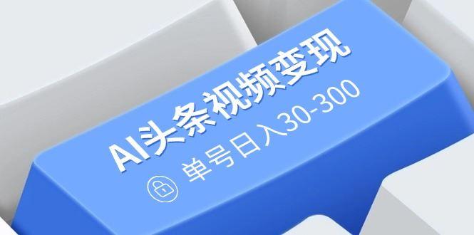（14375期）AI头条视频变现：AI原创搬运玩法，无需剪辑，多平台发布，单号日入30-300-航海圈