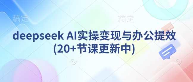 deepseek AI实操变现与办公提效(20+节课更新中)-航海圈