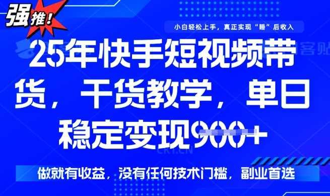 25年最新快手短视频带货，单日稳定变现900+，没有技术门槛，做就有收益【揭秘】-航海圈