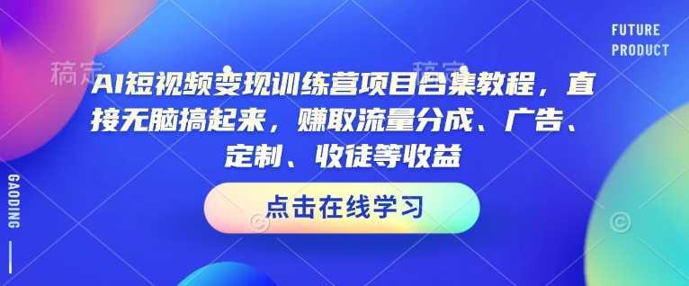 AI短视频变现训练营项目合集教程，直接无脑搞起来，赚取流量分成、广告、定制、收徒等收益（0302更新）-航海圈
