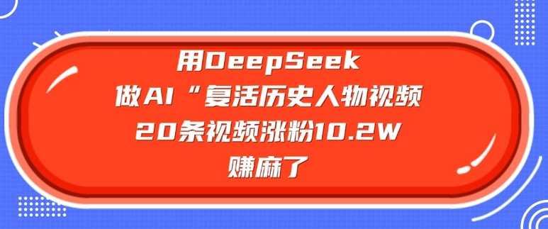 用DeepSeek做AI“复活历史人物”视频，20条视频涨粉10.2W，挣麻了-航海圈