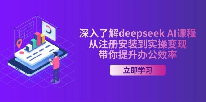 深入了解deepseek AI课程，从注册安装到实操变现，带你提升办公效率-航海圈