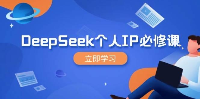 DeepSeek个人IP必修课，打造IP、裂变粉丝，轻松放大营销能翻百倍-航海圈