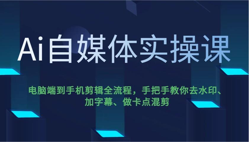 Ai自媒体实操课，电脑端到手机剪辑全流程，手把手教你去水印、加字幕、做卡点混剪-航海圈