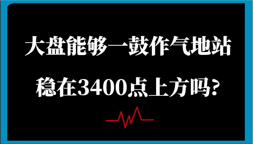 某公众号付费文章：大盘能够一鼓作气地站稳在3400点上方吗?-航海圈