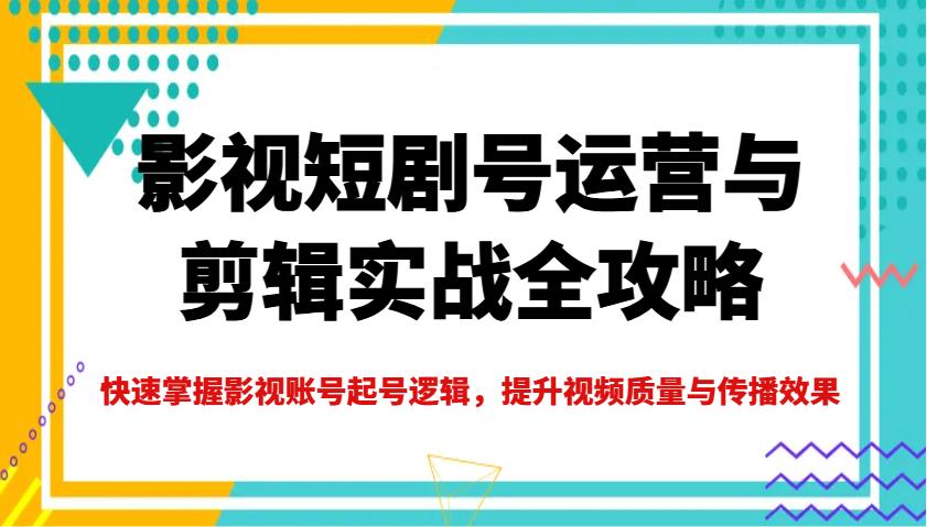 影视短剧号运营与剪辑实战全攻略，快速掌握影视账号起号逻辑，提升视频质量与传播效果-航海圈