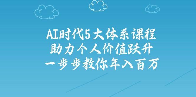 （14475期）AI时代5大体系课程：助力个人价值跃升，一步步教你年入百万-航海圈