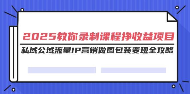 （14486期）2025教你录制课程挣收益项目，私域公域流量IP营销做图包装变现全攻略-航海圈