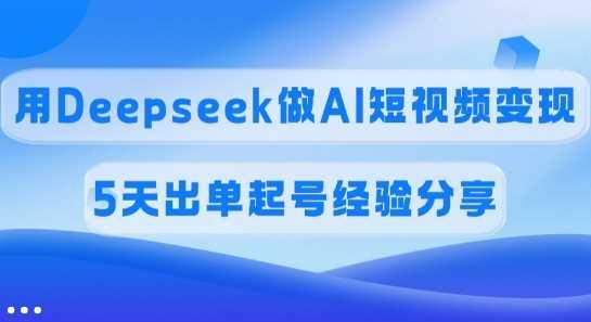 佣金45%，用Deepseek做AI短视频变现，5天出单起号经验分享-航海圈