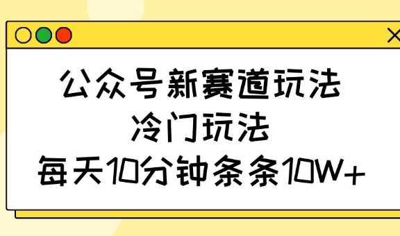 公众号新赛道玩法，冷门玩法，每天10分钟条条10W+-航海圈