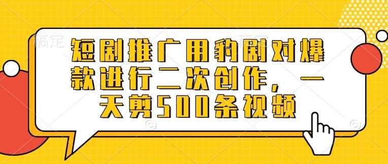 短剧推广用豹剧对爆款进行二次创作，一天剪500条视频-航海圈