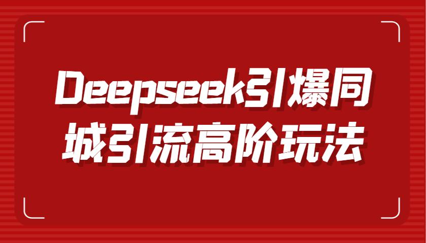 Deepseek引爆同城引流高阶玩法，掌握短视频创作与数字人技术，实现高效转化与传播-航海圈