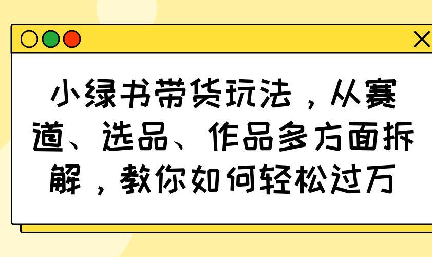 （14537期）小绿书带货玩法，从赛道、选品、作品多方面拆解，教你如何轻松过万-航海圈