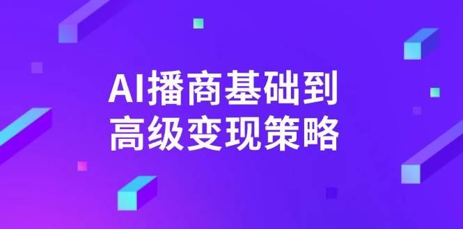 AI播商基础到高级变现策略。通过详细拆解和讲解，实现商业变现。-航海圈