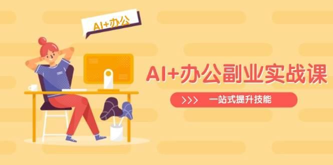 AI+办公副业实战课：从Excel到PPT，从行业分析到视频制作，一站式提升技能-航海圈