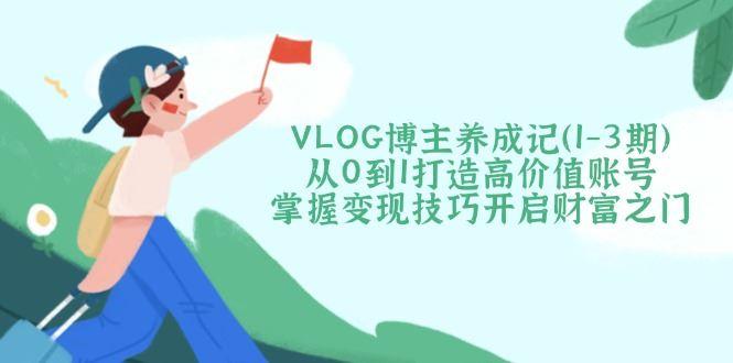 （14541期）VLOG博主养成记（1-3期）从0到1打造高价值账号，掌握变现技巧开启财富之门-航海圈