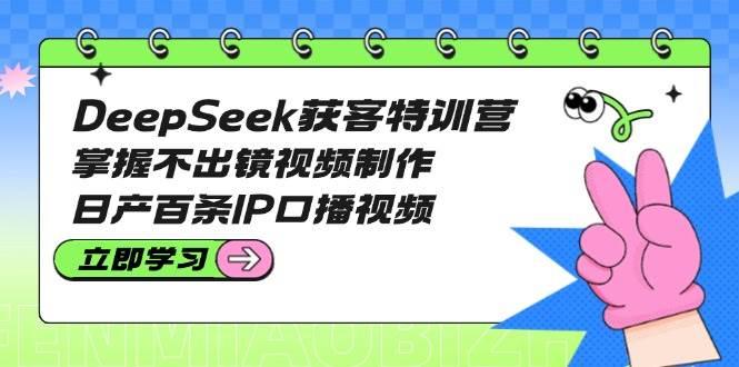 DeepSeek获客特训营：掌握不出镜视频制作，日产百条IP口播视频-航海圈