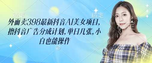 外面卖398最新抖音AI美女项目，撸抖音广告分成计划，单日几张，小白也能操作-航海圈