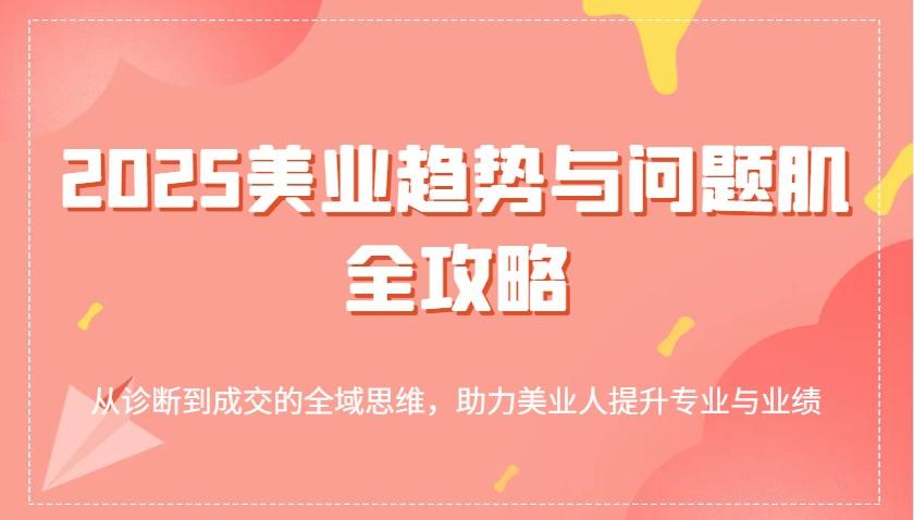 2025美业趋势与问题肌全攻略：从诊断到成交的全域思维，助力美业人提升专业与业绩-航海圈